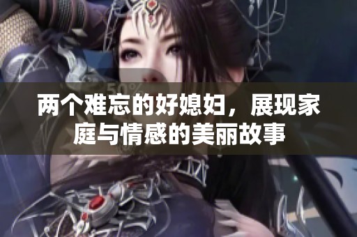 两个难忘的好媳妇，展现家庭与情感的美丽故事
