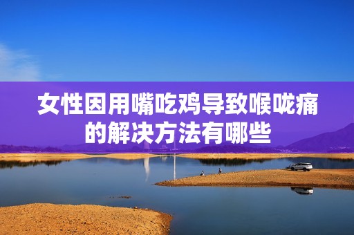 女性因用嘴吃鸡导致喉咙痛的解决方法有哪些