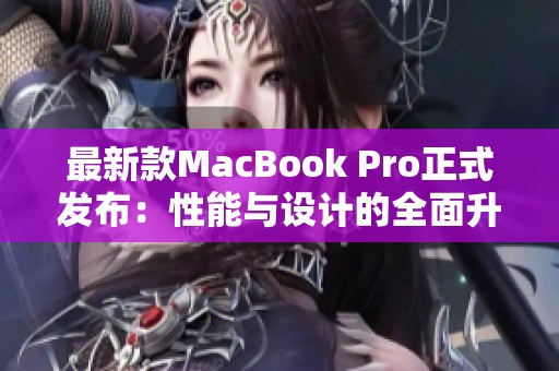 最新款MacBook Pro正式发布：性能与设计的全面升级