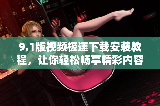 9.1版视频极速下载安装教程，让你轻松畅享精彩内容