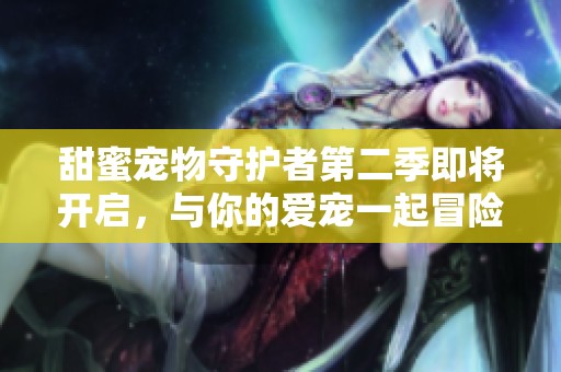甜蜜宠物守护者第二季即将开启，与你的爱宠一起冒险