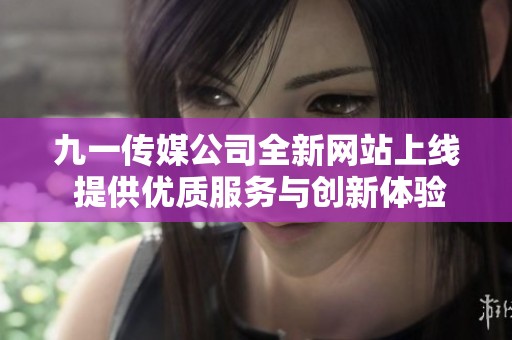 九一传媒公司全新网站上线 提供优质服务与创新体验