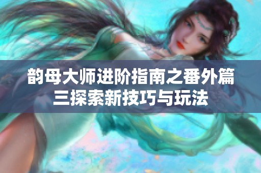 韵母大师进阶指南之番外篇三探索新技巧与玩法