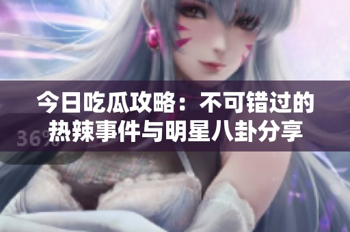 今日吃瓜攻略：不可错过的热辣事件与明星八卦分享