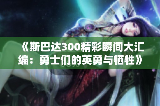 《斯巴达300精彩瞬间大汇编：勇士们的英勇与牺牲》