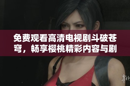 免费观看高清电视剧斗破苍穹，畅享樱桃精彩内容与剧情解析