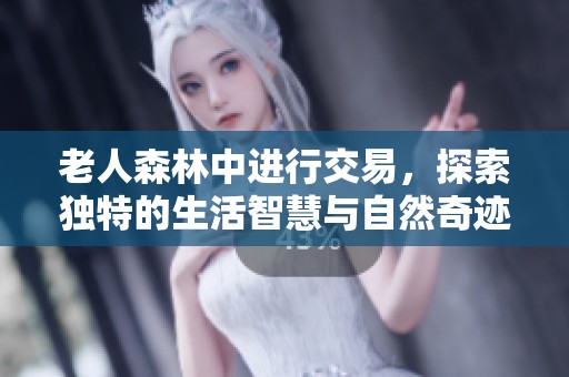 老人森林中进行交易，探索独特的生活智慧与自然奇迹