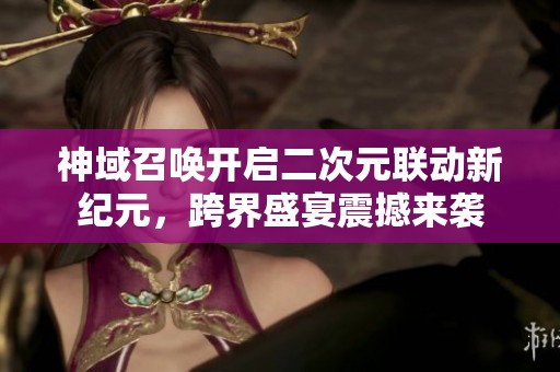 神域召唤开启二次元联动新纪元，跨界盛宴震撼来袭