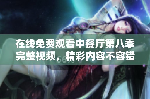 在线免费观看中餐厅第八季完整视频，精彩内容不容错过