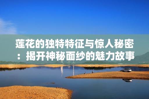 莲花的独特特征与惊人秘密：揭开神秘面纱的魅力故事