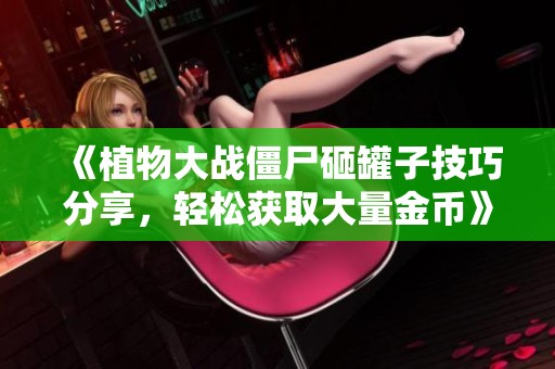 《植物大战僵尸砸罐子技巧分享，轻松获取大量金币》