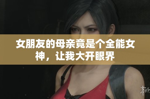 女朋友的母亲竟是个全能女神，让我大开眼界