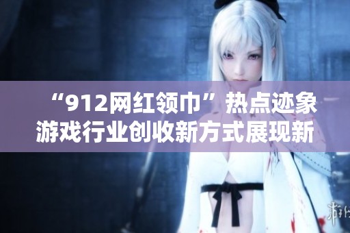 “912网红领巾”热点迹象游戏行业创收新方式展现新风潮