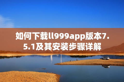 如何下载ll999app版本7.5.1及其安装步骤详解