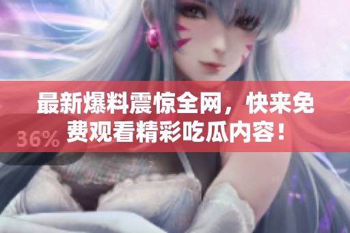 最新爆料震惊全网，快来免费观看精彩吃瓜内容！