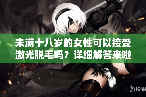 未满十八岁的女性可以接受激光脱毛吗？详细解答来啦