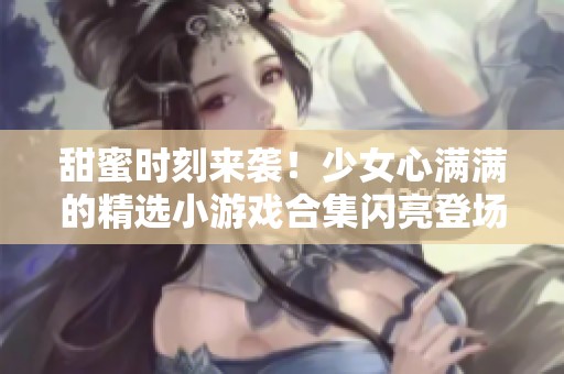 甜蜜时刻来袭！少女心满满的精选小游戏合集闪亮登场
