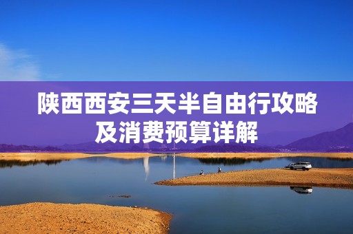 陕西西安三天半自由行攻略及消费预算详解
