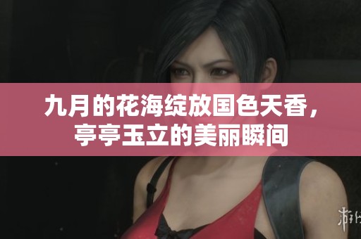九月的花海绽放国色天香，亭亭玉立的美丽瞬间