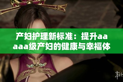 产妇护理新标准：提升aaaaa级产妇的健康与幸福体验