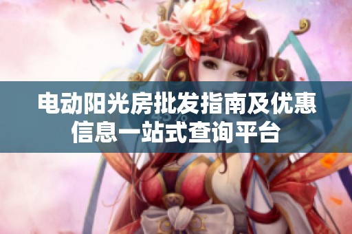 电动阳光房批发指南及优惠信息一站式查询平台