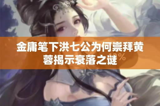 金庸笔下洪七公为何崇拜黄蓉揭示衰落之谜