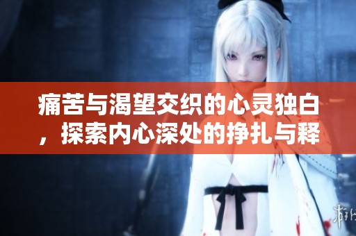 痛苦与渴望交织的心灵独白，探索内心深处的挣扎与释放