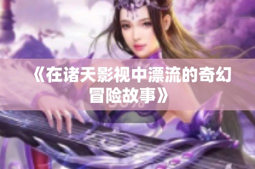 《在诸天影视中漂流的奇幻冒险故事》