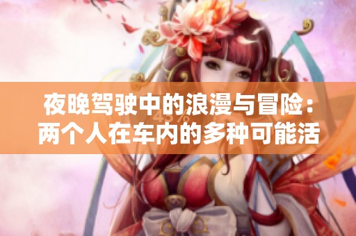夜晚驾驶中的浪漫与冒险：两个人在车内的多种可能活动