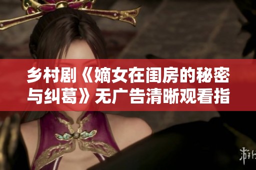 乡村剧《嫡女在闺房的秘密与纠葛》无广告清晰观看指南