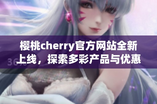 樱桃cherry官方网站全新上线，探索多彩产品与优惠活动