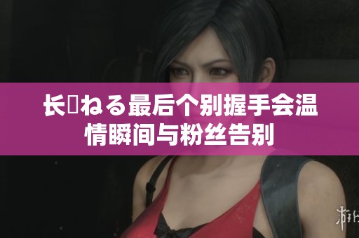 长濱ねる最后个别握手会温情瞬间与粉丝告别