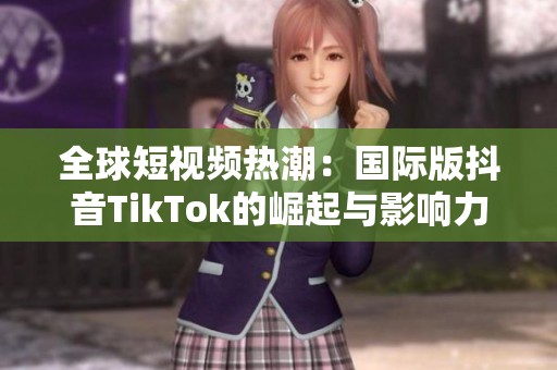 全球短视频热潮：国际版抖音TikTok的崛起与影响力分析