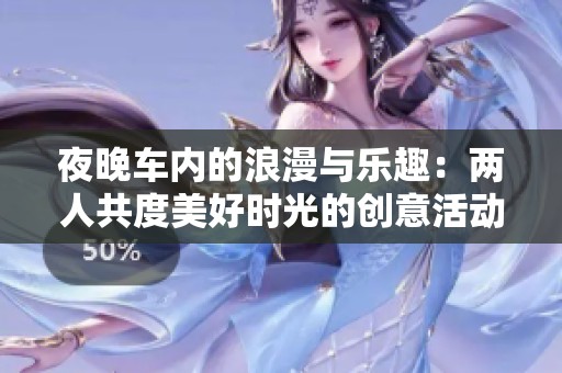 夜晚车内的浪漫与乐趣：两人共度美好时光的创意活动