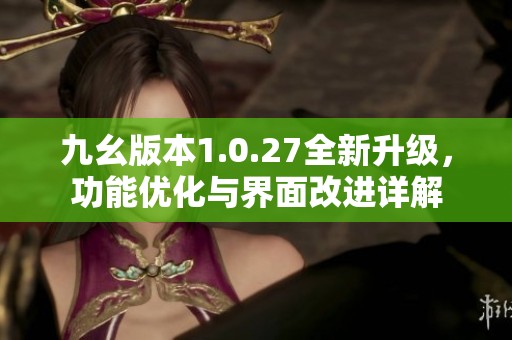 九幺版本1.0.27全新升级，功能优化与界面改进详解