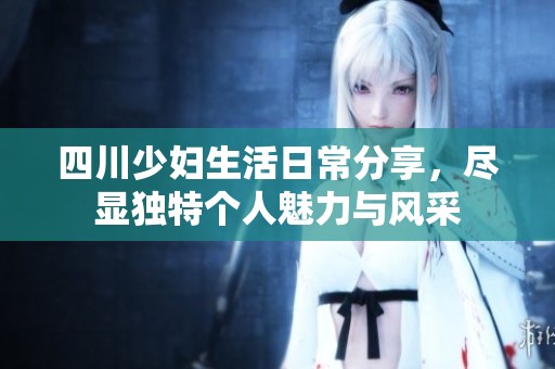 四川少妇生活日常分享，尽显独特个人魅力与风采