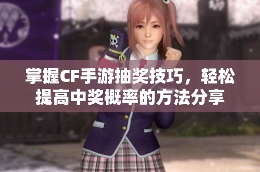 掌握CF手游抽奖技巧，轻松提高中奖概率的方法分享