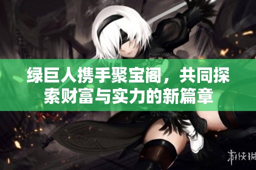 绿巨人携手聚宝阁，共同探索财富与实力的新篇章