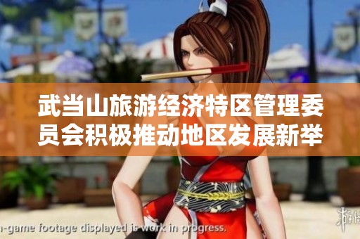 武当山旅游经济特区管理委员会积极推动地区发展新举措