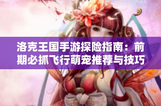 洛克王国手游探险指南：前期必抓飞行萌宠推荐与技巧分析
