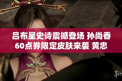 吕布星史诗震撼登场 孙尚香60点券限定皮肤来袭 黄忠迎终极炮塔挑战