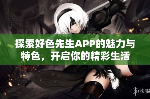 探索好色先生APP的魅力与特色，开启你的精彩生活