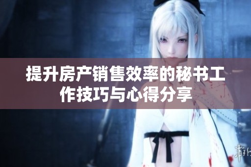 提升房产销售效率的秘书工作技巧与心得分享