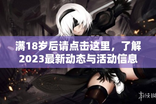 满18岁后请点击这里，了解2023最新动态与活动信息