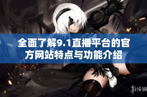 全面了解9.1直播平台的官方网站特点与功能介绍
