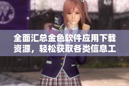 全面汇总金色软件应用下载资源，轻松获取各类信息工具