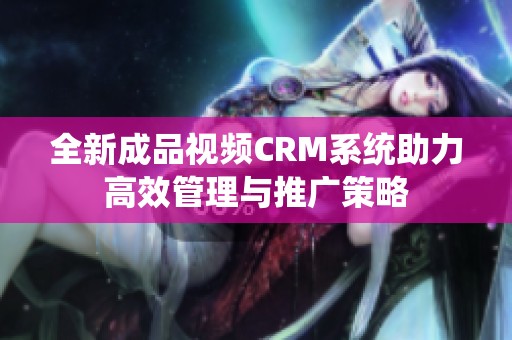 全新成品视频CRM系统助力高效管理与推广策略