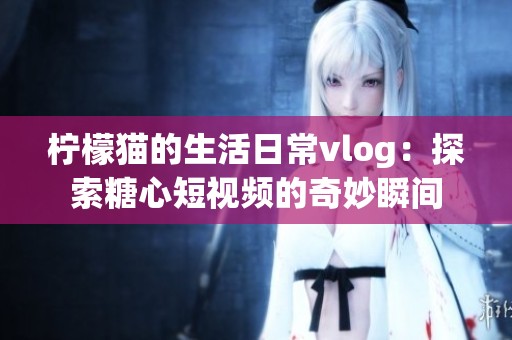 柠檬猫的生活日常vlog：探索糖心短视频的奇妙瞬间