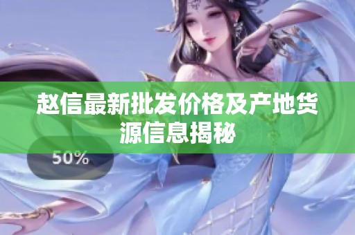 赵信最新批发价格及产地货源信息揭秘