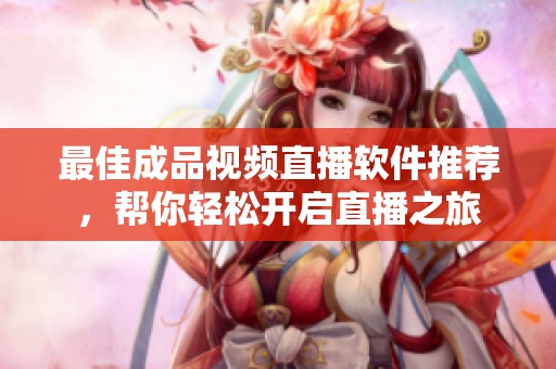 最佳成品视频直播软件推荐，帮你轻松开启直播之旅